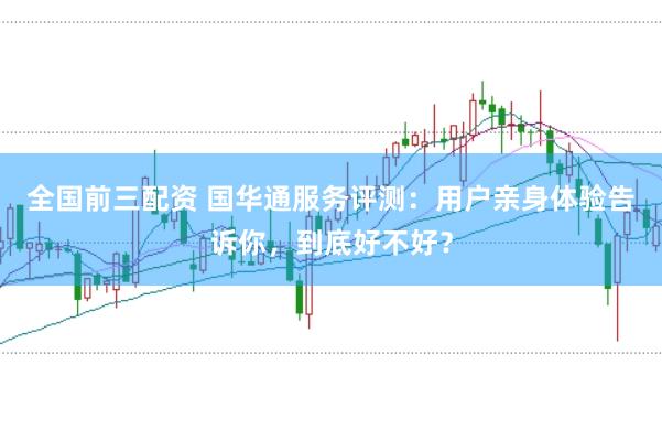 全国前三配资 国华通服务评测：用户亲身体验告诉你，到底好不好？