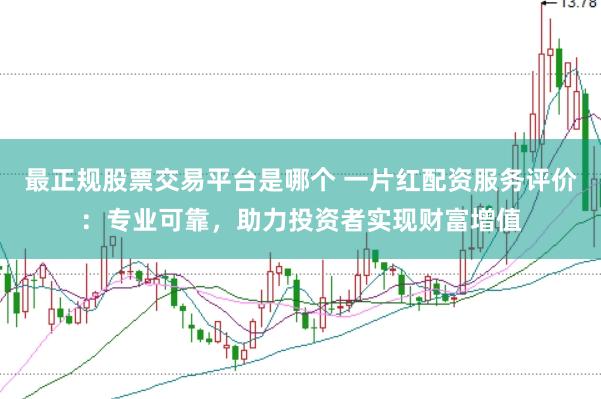 最正规股票交易平台是哪个 一片红配资服务评价：专业可靠，助力投资者实现财富增值