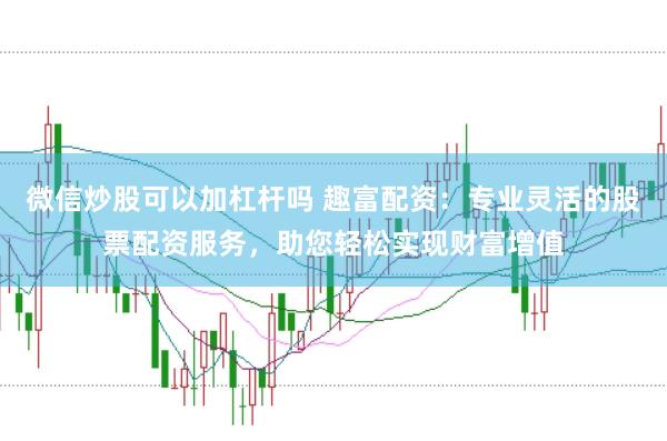 微信炒股可以加杠杆吗 趣富配资：专业灵活的股票配资服务，助您轻松实现财富增值