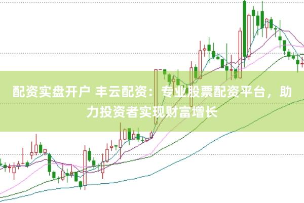 配资实盘开户 丰云配资：专业股票配资平台，助力投资者实现财富增长