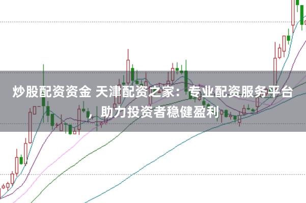 炒股配资资金 天津配资之家：专业配资服务平台，助力投资者稳健盈利