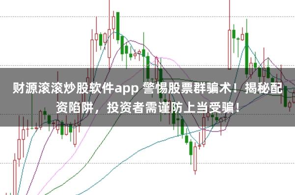 财源滚滚炒股软件app 警惕股票群骗术！揭秘配资陷阱，投资者需谨防上当受骗！