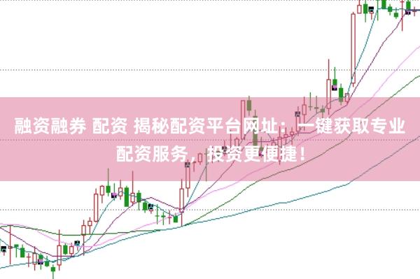 融资融券 配资 揭秘配资平台网址：一键获取专业配资服务，投资更便捷！