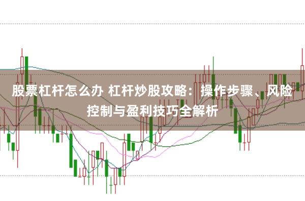 股票杠杆怎么办 杠杆炒股攻略：操作步骤、风险控制与盈利技巧全解析