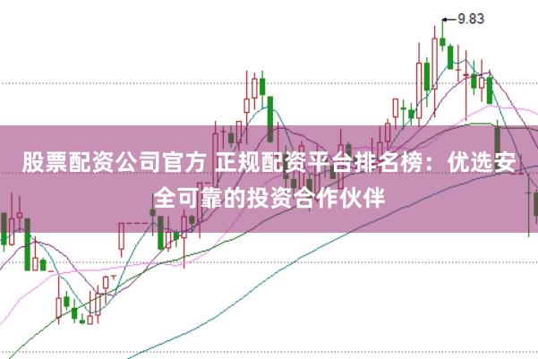 股票配资公司官方 正规配资平台排名榜：优选安全可靠的投资合作伙伴