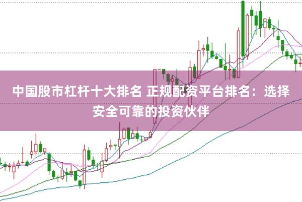 中国股市杠杆十大排名 正规配资平台排名：选择安全可靠的投资伙伴
