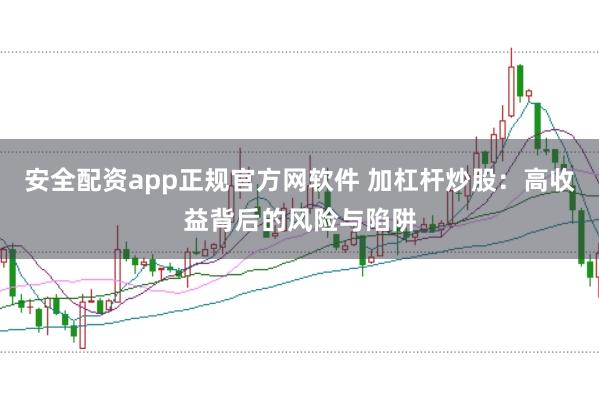 安全配资app正规官方网软件 加杠杆炒股：高收益背后的风险与陷阱