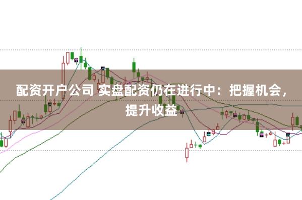 配资开户公司 实盘配资仍在进行中：把握机会，提升收益