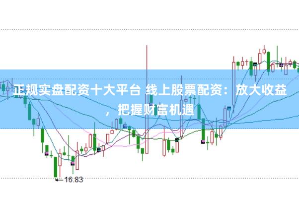 正规实盘配资十大平台 线上股票配资：放大收益，把握财富机遇