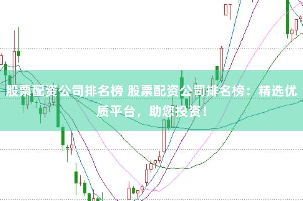 股票配资公司排名榜 股票配资公司排名榜：精选优质平台，助您投资！