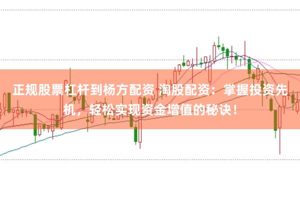 正规股票杠杆到杨方配资 淘股配资：掌握投资先机，轻松实现资金增值的秘诀！