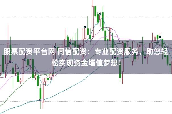 股票配资平台网 同信配资：专业配资服务，助您轻松实现资金增值梦想！