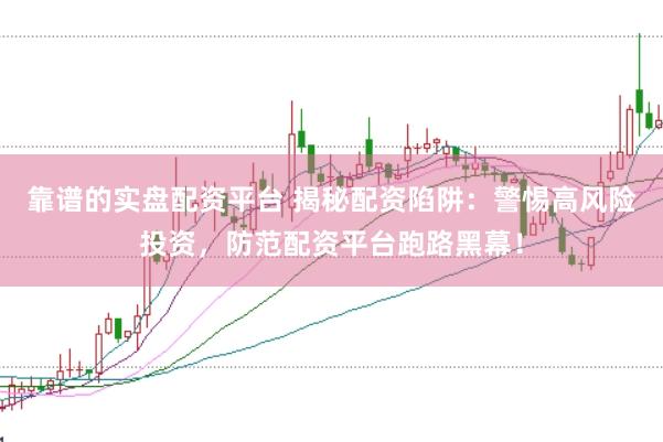 靠谱的实盘配资平台 揭秘配资陷阱：警惕高风险投资，防范配资平台跑路黑幕！