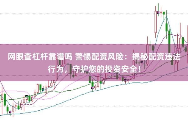 网眼查杠杆靠谱吗 警惕配资风险：揭秘配资违法行为，守护您的投资安全！