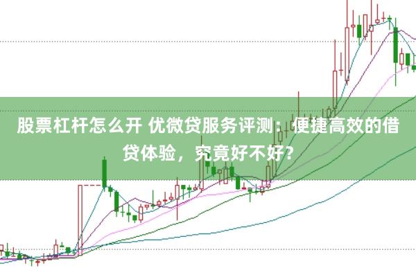 股票杠杆怎么开 优微贷服务评测：便捷高效的借贷体验，究竟好不好？