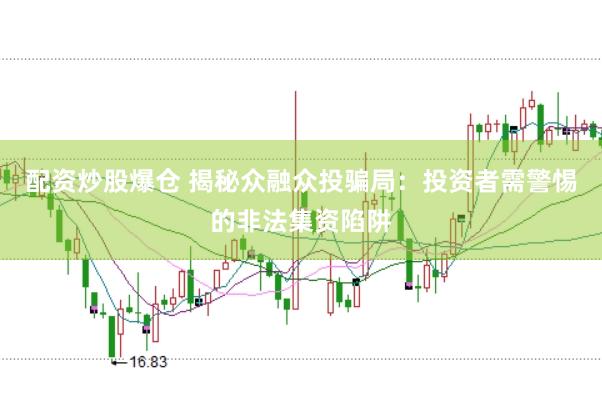 配资炒股爆仓 揭秘众融众投骗局：投资者需警惕的非法集资陷阱
