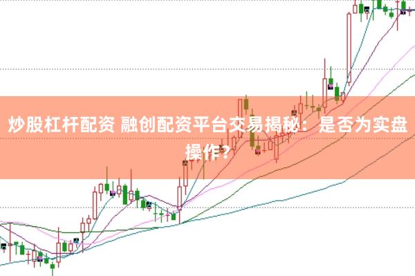 炒股杠杆配资 融创配资平台交易揭秘：是否为实盘操作？