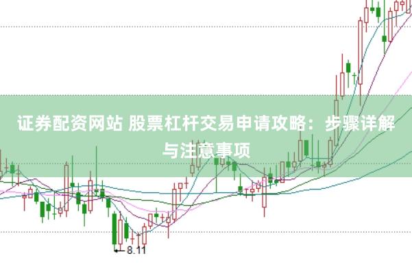 证券配资网站 股票杠杆交易申请攻略：步骤详解与注意事项