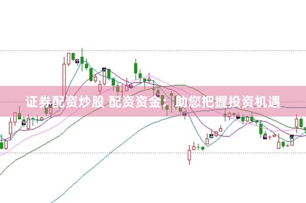 证券配资炒股 配资资金：助您把握投资机遇
