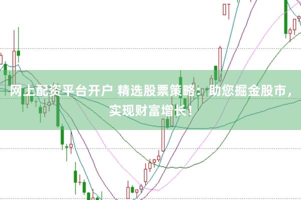 网上配资平台开户 精选股票策略：助您掘金股市，实现财富增长！