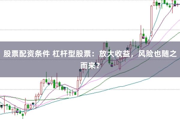股票配资条件 杠杆型股票：放大收益，风险也随之而来？