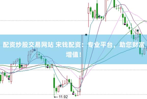 配资炒股交易网站 宋钱配资：专业平台，助您财富增值！