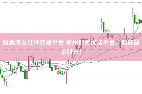 股票怎么杠杆交易平台 柳州配资优选平台，助您掘金股市！