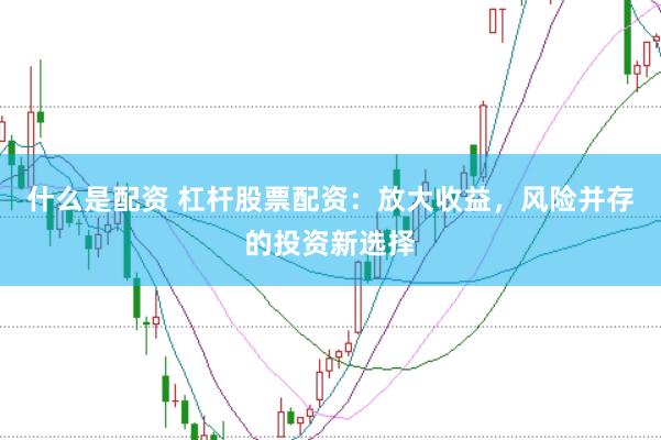 什么是配资 杠杆股票配资：放大收益，风险并存的投资新选择