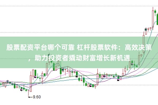 股票配资平台哪个可靠 杠杆股票软件：高效决策，助力投资者撬动财富增长新机遇