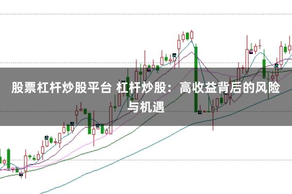 股票杠杆炒股平台 杠杆炒股：高收益背后的风险与机遇