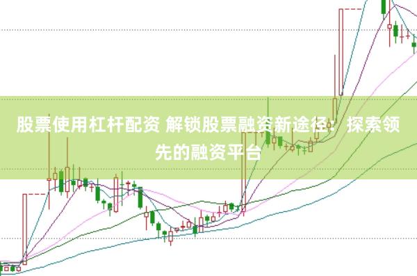 股票使用杠杆配资 解锁股票融资新途径：探索领先的融资平台