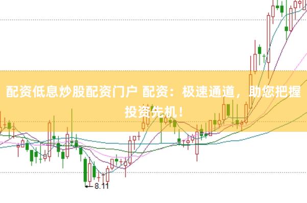 配资低息炒股配资门户 配资：极速通道，助您把握投资先机！