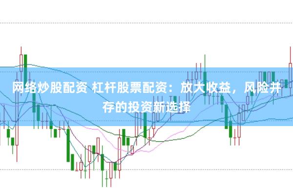 网络炒股配资 杠杆股票配资：放大收益，风险并存的投资新选择
