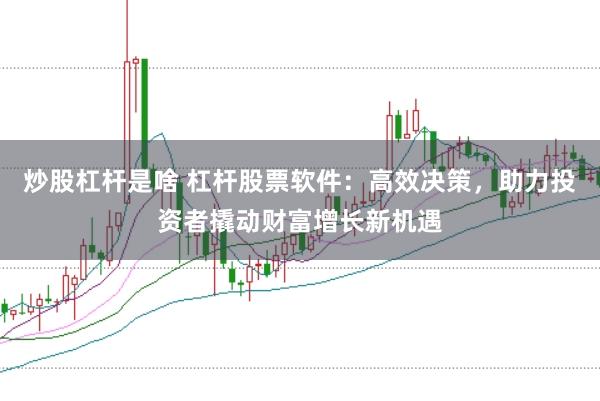 炒股杠杆是啥 杠杆股票软件：高效决策，助力投资者撬动财富增长新机遇