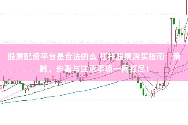 股票配资平台是合法的么 杠杆股票购买指南：策略、步骤与注意事项一网打尽！