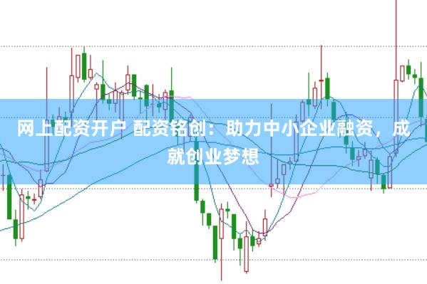 网上配资开户 配资铭创：助力中小企业融资，成就创业梦想
