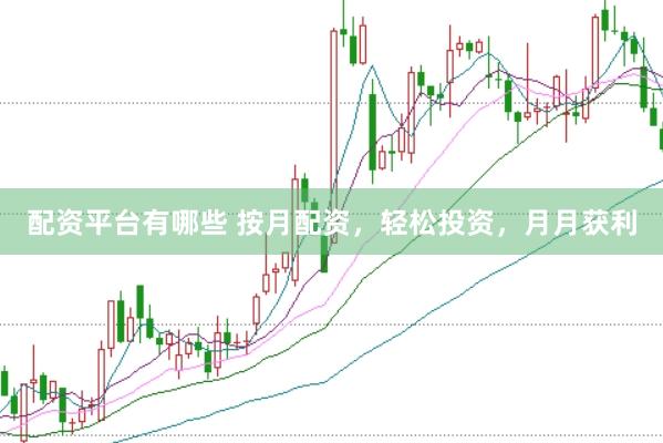 配资平台有哪些 按月配资，轻松投资，月月获利