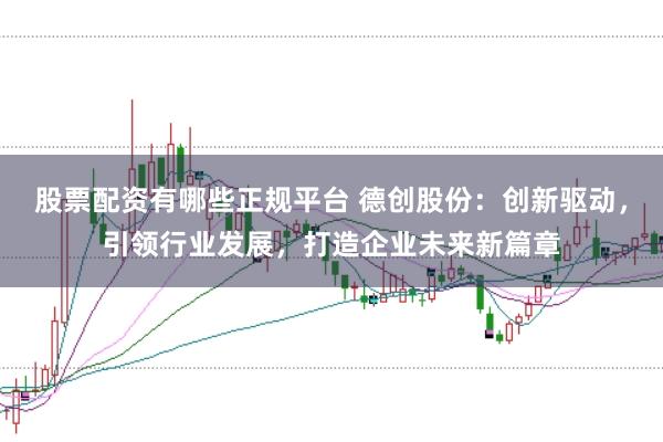 股票配资有哪些正规平台 德创股份:创新驱动,引领行业发展,打造企业未来新篇章
