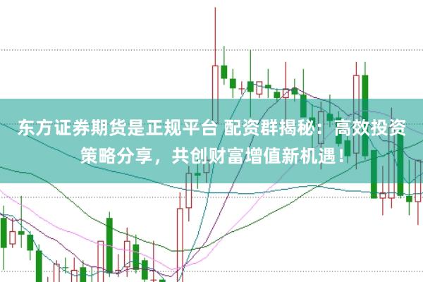 东方证券期货是正规平台 配资群揭秘：高效投资策略分享，共创财富增值新机遇！
