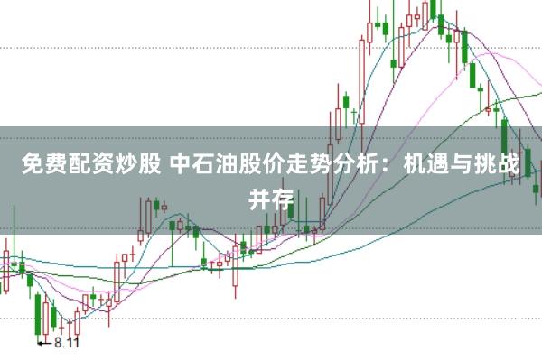 免费配资炒股 中石油股价走势分析：机遇与挑战并存