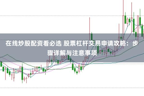 在线炒股配资看必选 股票杠杆交易申请攻略：步骤详解与注意事项