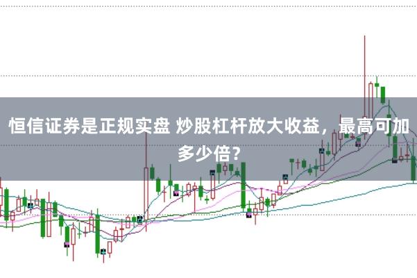 恒信证券是正规实盘 炒股杠杆放大收益，最高可加多少倍？