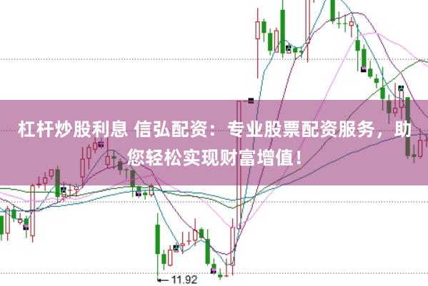 杠杆炒股利息 信弘配资：专业股票配资服务，助您轻松实现财富增值！