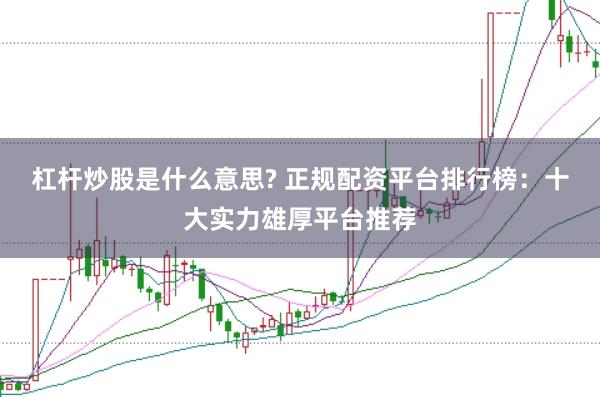 杠杆炒股是什么意思? 正规配资平台排行榜：十大实力雄厚平台推荐