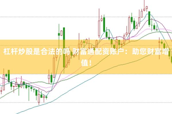 杠杆炒股是合法的吗 财富通配资账户：助您财富增值！