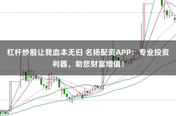 杠杆炒股让我血本无归 名扬配资APP：专业投资利器，助您财富增值！