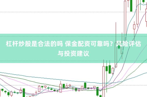 杠杆炒股是合法的吗 保金配资可靠吗？风险评估与投资建议