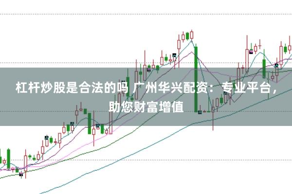 杠杆炒股是合法的吗 广州华兴配资：专业平台，助您财富增值