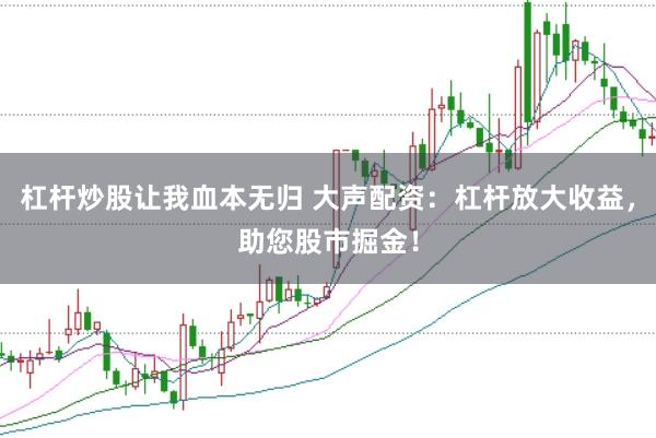 杠杆炒股让我血本无归 大声配资：杠杆放大收益，助您股市掘金！