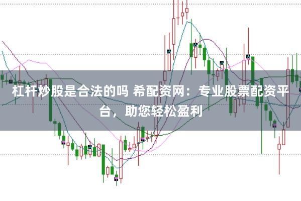 杠杆炒股是合法的吗 希配资网：专业股票配资平台，助您轻松盈利